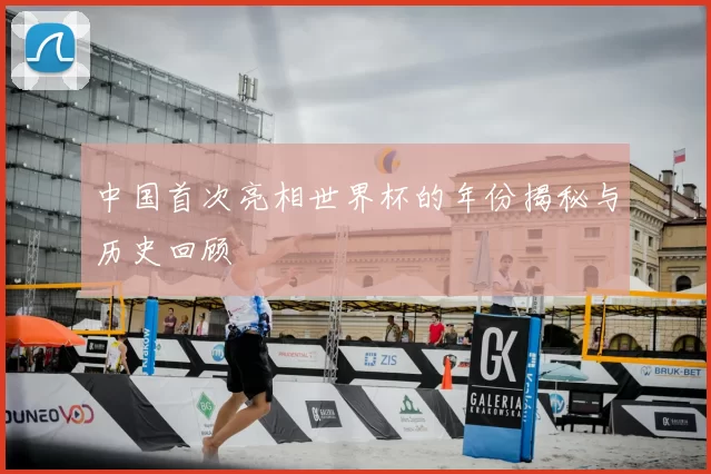 中国首次亮相世界杯的年份揭秘与历史回顾