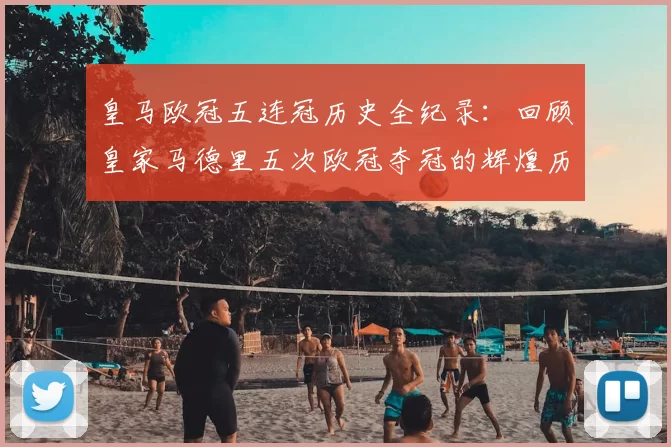 皇马欧冠五连冠历史全纪录:回顾皇家马德里五次欧冠夺冠的辉煌历程