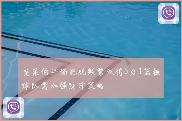 克莱伯半场犯规频繁仅得5分1篮板球队需加强防守策略