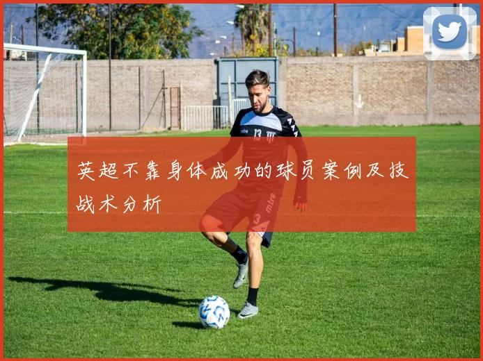 英超不靠身体成功的球员案例及技战术分析