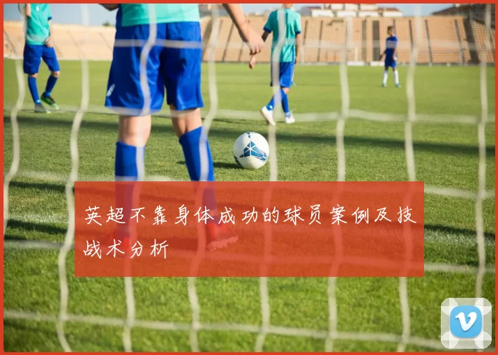 英超不靠身体成功的球员案例及技战术分析