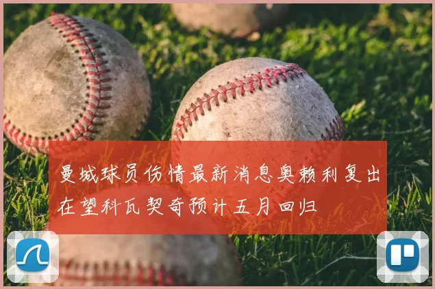 曼城球员伤情最新消息奥赖利复出在望科瓦契奇预计五月回归