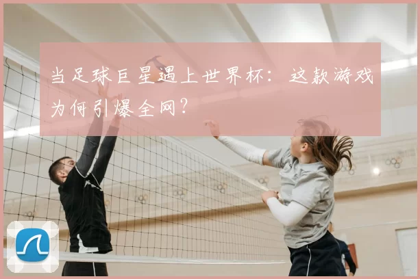当足球巨星遇上世界杯:这款游戏为何引爆全网?