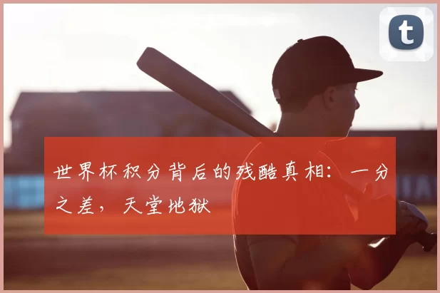 世界杯积分背后的残酷真相：一分之差，天堂地狱