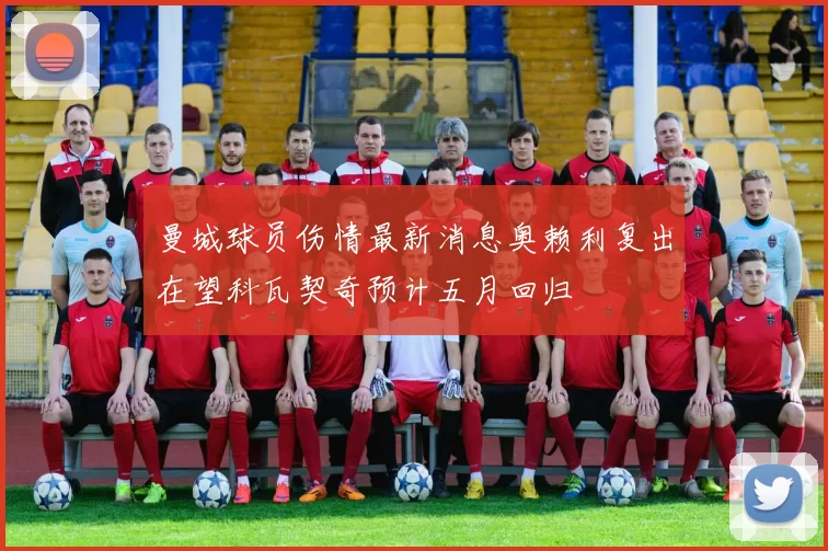 曼城球员伤情最新消息奥赖利复出在望科瓦契奇预计五月回归