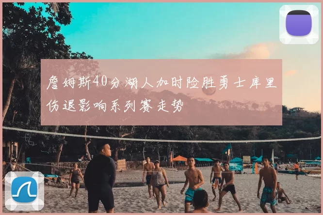 詹姆斯40分湖人加时险胜勇士库里伤退影响系列赛走势