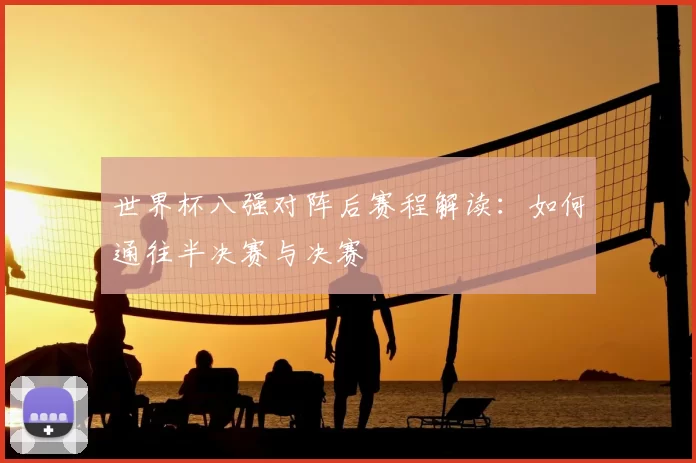 世界杯八强对阵后赛程解读：如何通往半决赛与决赛