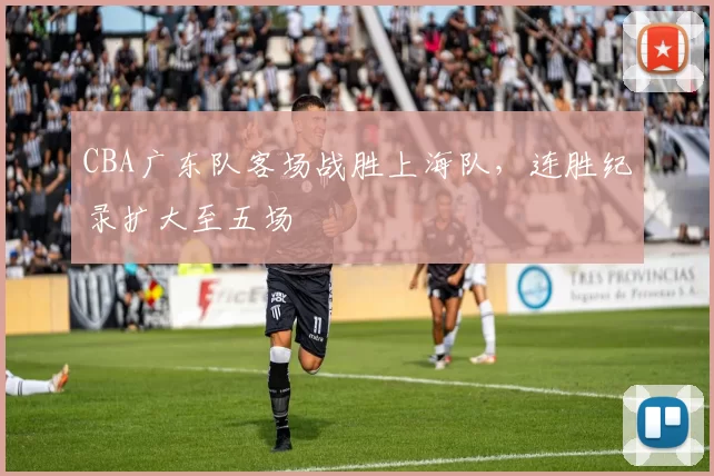 CBA广东队客场战胜上海队，连胜纪录扩大至五场