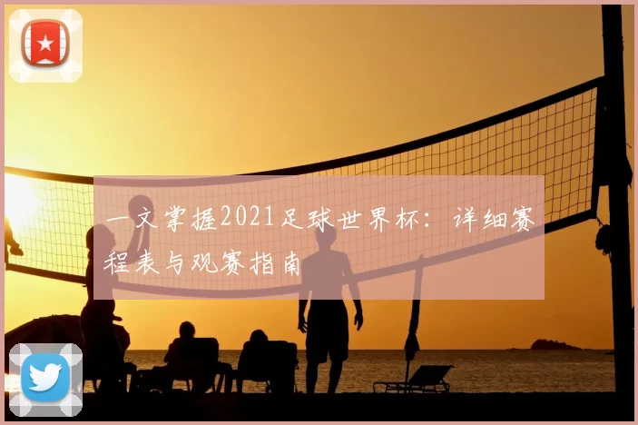 一文掌握2021足球世界杯:详细赛程表与观赛指南