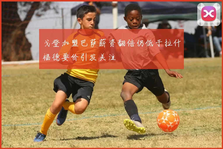 戈登加盟巴萨薪资翻倍仍低于拉什福德要价引发关注