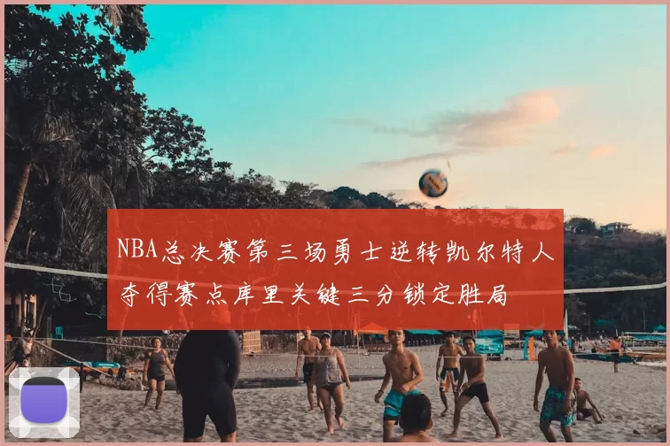 NBA总决赛第三场勇士逆转凯尔特人夺得赛点库里关键三分锁定胜局