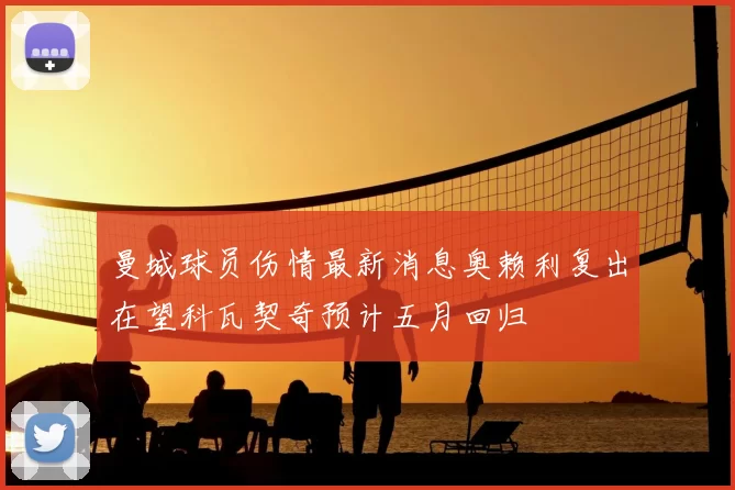 曼城球员伤情最新消息奥赖利复出在望科瓦契奇预计五月回归