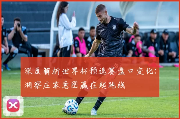 深度解析世界杯预选赛盘口变化:洞察庄家意图赢在起跑线
