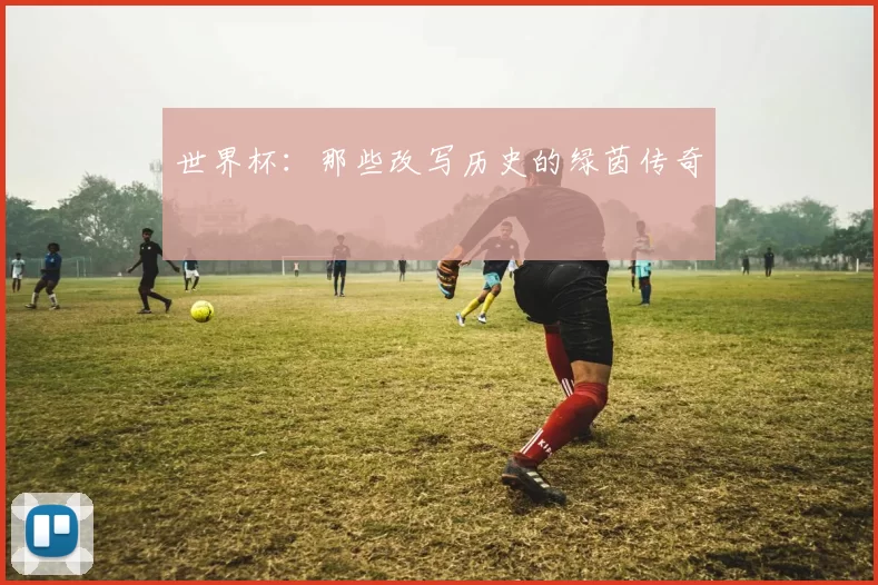 世界杯:那些改写历史的绿茵传奇