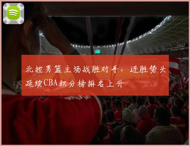 北控男篮主场战胜对手，连胜势头延续CBA积分榜排名上升