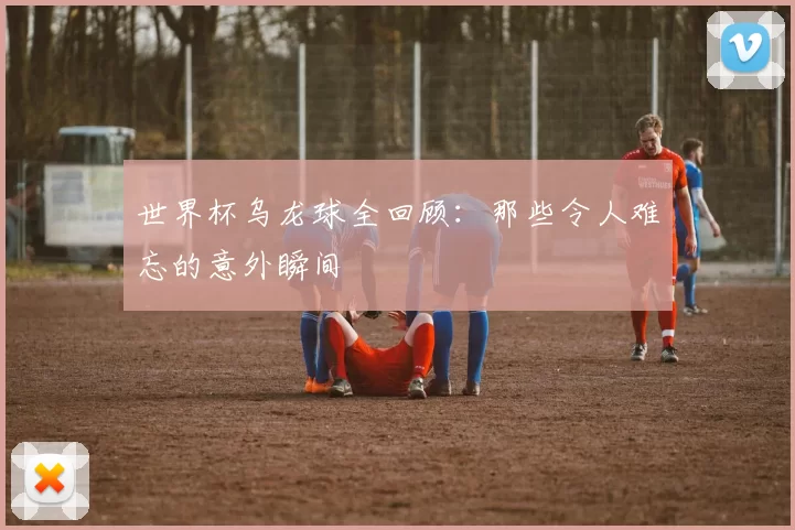 世界杯乌龙球全回顾:那些令人难忘的意外瞬间