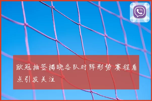欧冠抽签揭晓各队对阵形势 赛程看点引发关注