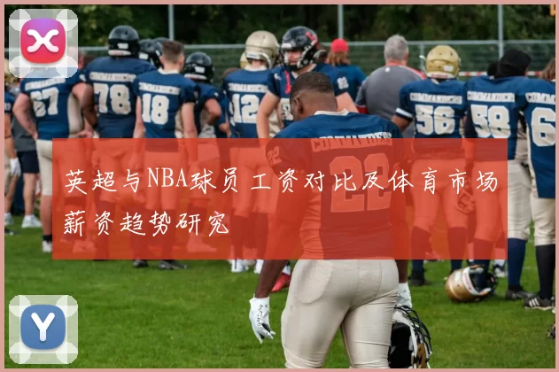 英超与NBA球员工资对比及体育市场薪资趋势研究