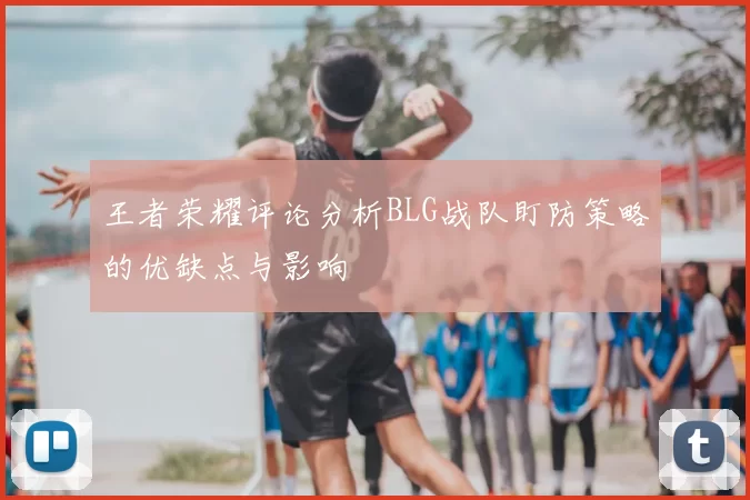 王者荣耀评论分析BLG战队盯防策略的优缺点与影响