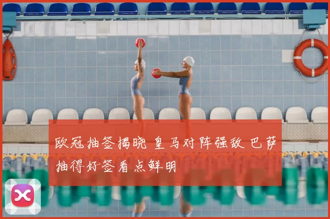 欧冠抽签揭晓 皇马对阵强敌 巴萨抽得好签看点鲜明