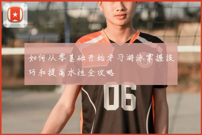 如何从零基础开始学习游泳掌握技巧和提高水性全攻略