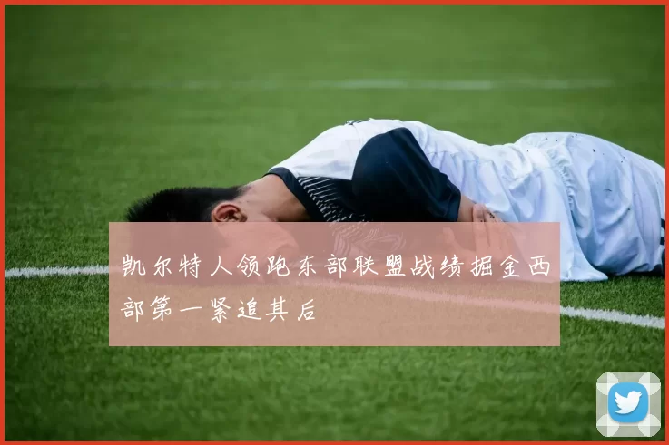 凯尔特人领跑东部联盟战绩掘金西部第一紧追其后