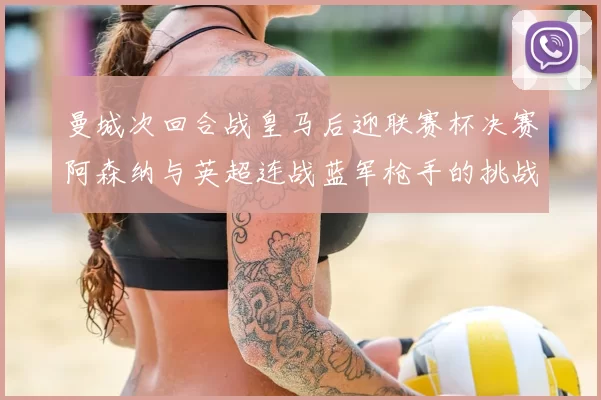 曼城次回合战皇马后迎联赛杯决赛阿森纳与英超连战蓝军枪手的挑战