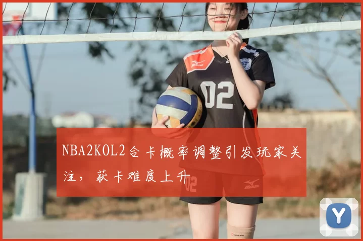 NBA2KOL2合卡概率调整引发玩家关注，获卡难度上升