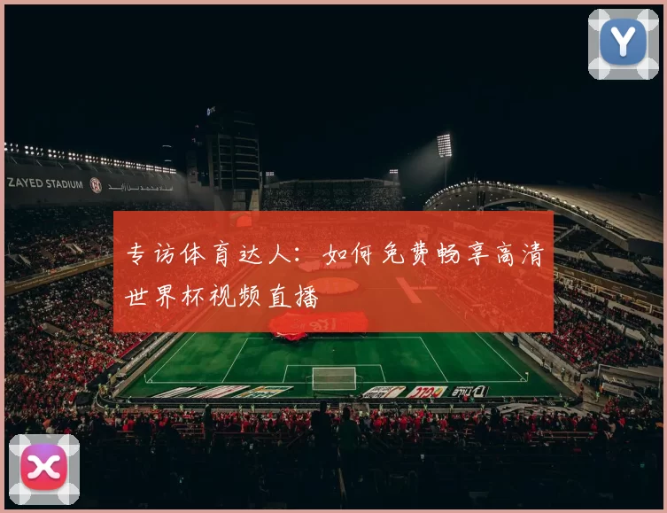 专访体育达人：如何免费畅享高清世界杯视频直播