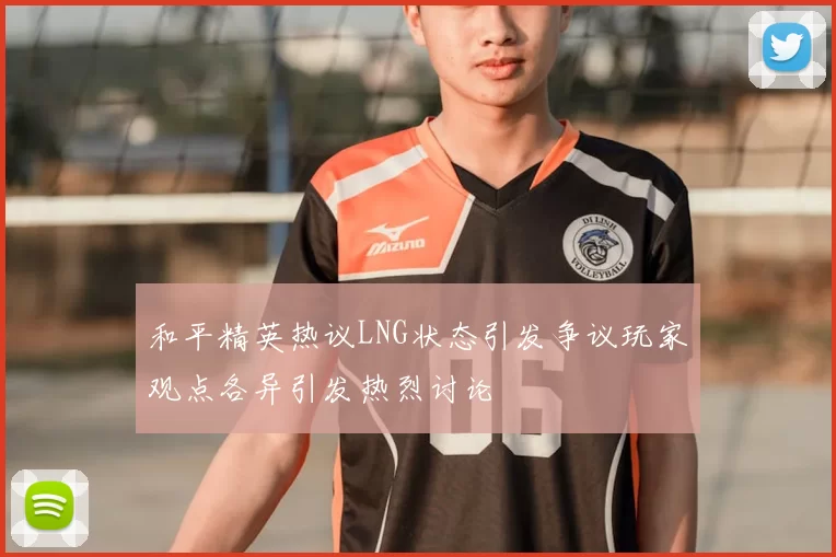 和平精英热议LNG状态引发争议玩家观点各异引发热烈讨论