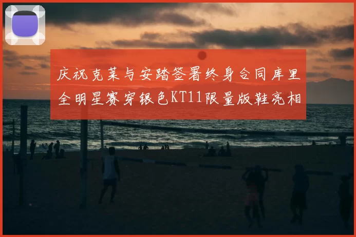 庆祝克莱与安踏签署终身合同库里全明星赛穿银色KT11限量版鞋亮相