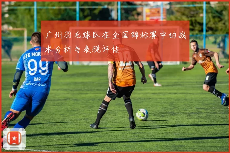 广州羽毛球队在全国锦标赛中的战术分析与表现评估