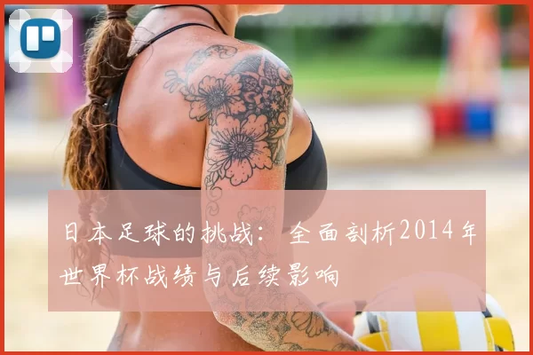 日本足球的挑战:全面剖析2014年世界杯战绩与后续影响