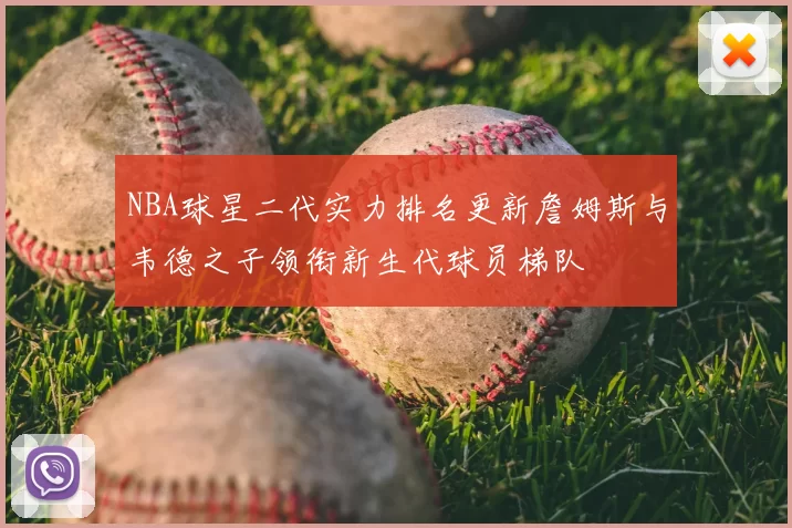NBA球星二代实力排名更新詹姆斯与韦德之子领衔新生代球员梯队