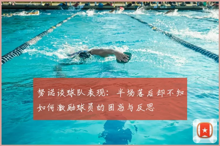 努诺谈球队表现：半场落后却不知如何激励球员的困惑与反思