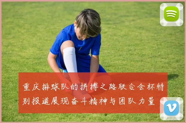 重庆排球队的拼搏之路联合会杯特别报道展现奋斗精神与团队力量