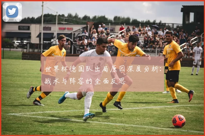 世界杯德国队出局原因深度分析:战术与阵容的全面反思