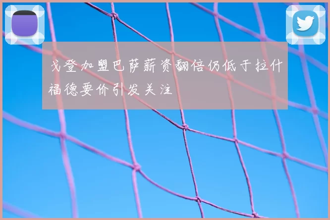戈登加盟巴萨薪资翻倍仍低于拉什福德要价引发关注