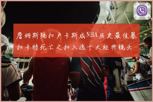 詹姆斯隔扣卢卡斯成NBA历史最佳暴扣卡特死亡之扣入选十大经典镜头