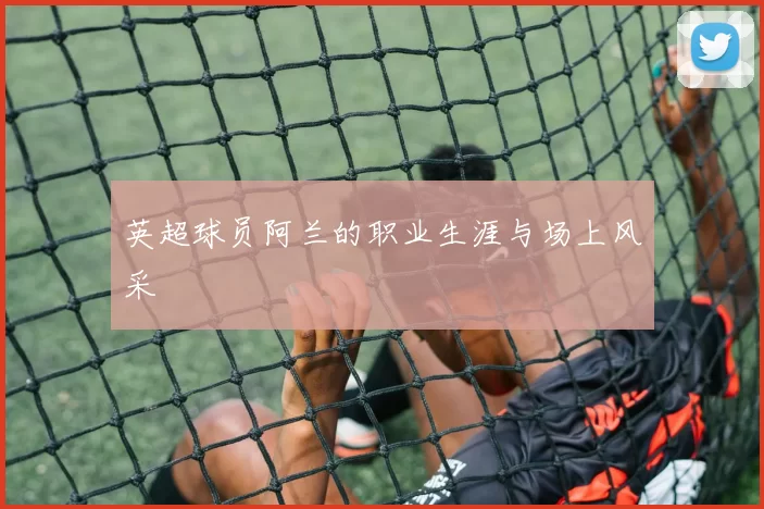 英超球员阿兰的职业生涯与场上风采