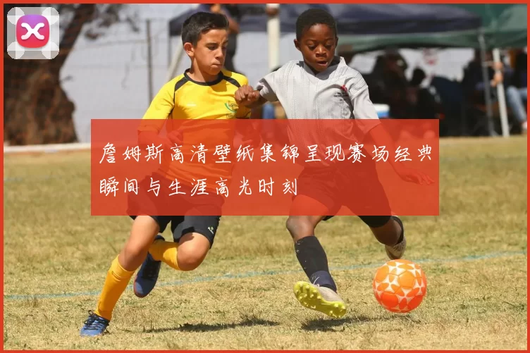 詹姆斯高清壁纸集锦呈现赛场经典瞬间与生涯高光时刻