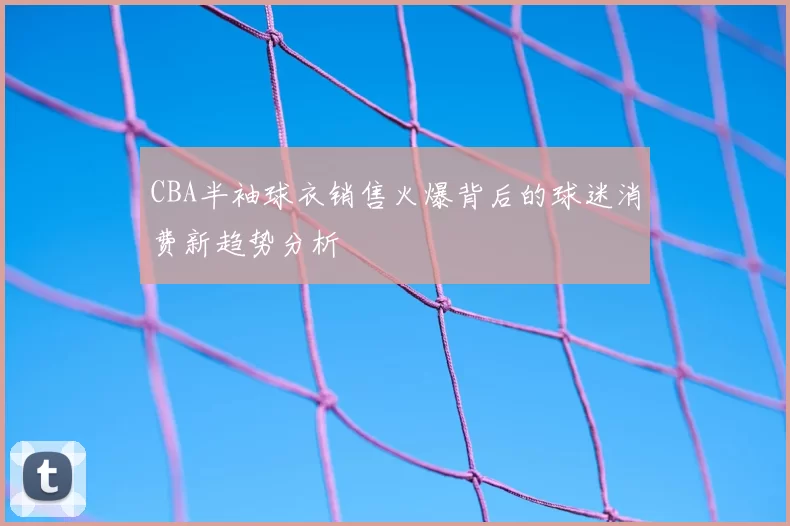 CBA半袖球衣销售火爆背后的球迷消费新趋势分析