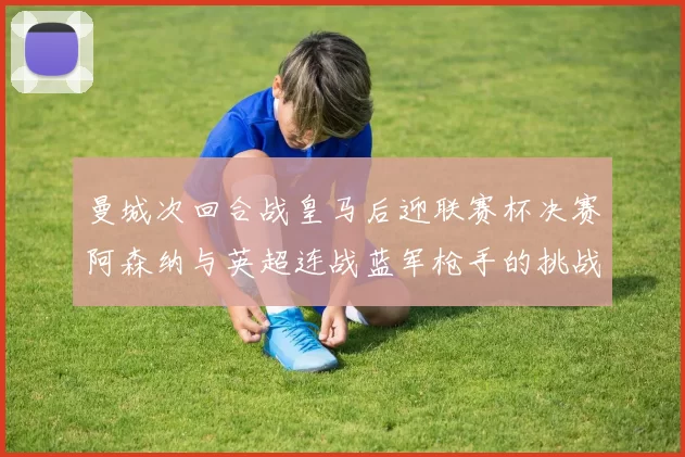 曼城次回合战皇马后迎联赛杯决赛阿森纳与英超连战蓝军枪手的挑战