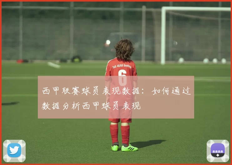 西甲联赛球员表现数据：如何通过数据分析西甲球员表现