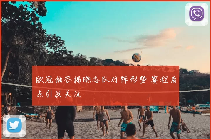 欧冠抽签揭晓各队对阵形势 赛程看点引发关注