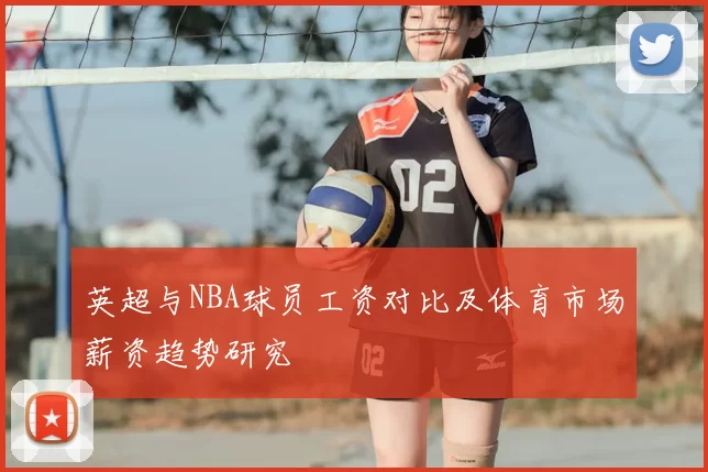 英超与NBA球员工资对比及体育市场薪资趋势研究