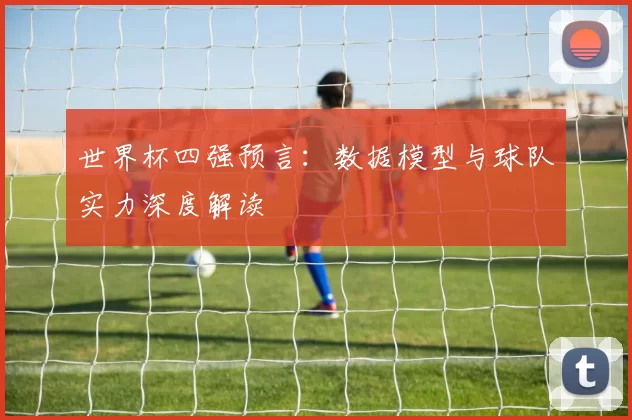 世界杯四强预言：数据模型与球队实力深度解读