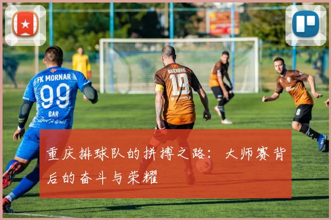重庆排球队的拼搏之路：大师赛背后的奋斗与荣耀