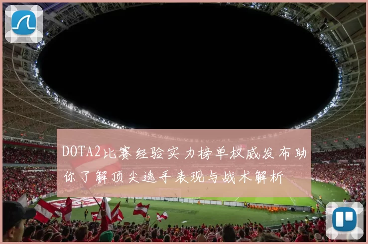 DOTA2比赛经验实力榜单权威发布助你了解顶尖选手表现与战术解析
