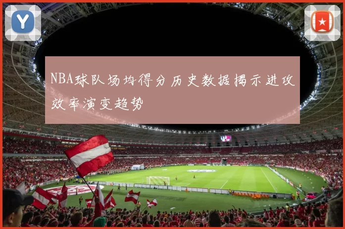 NBA球队场均得分历史数据揭示进攻效率演变趋势